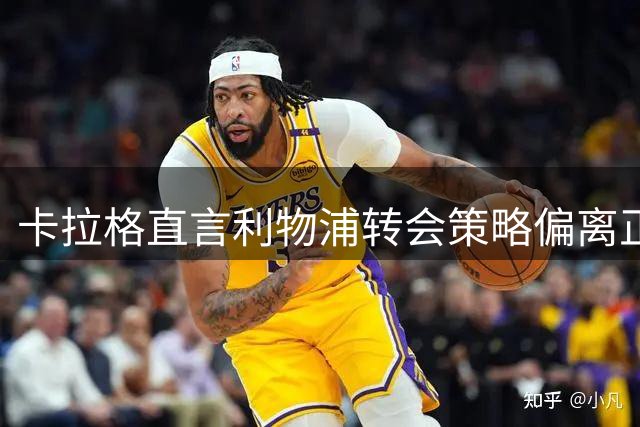 卡拉格直言利物浦转会策略偏离正轨 盛赞曼联今夏理性引援