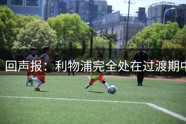 回声报：利物浦完全处在过渡期中，萨拉赫接班人问题仍未能解决
