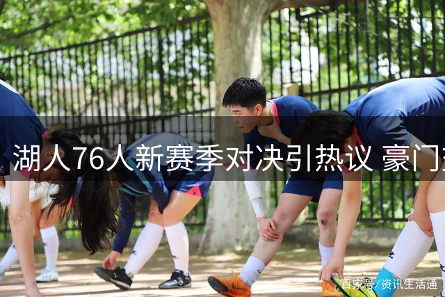 湖人76人新赛季对决引热议 豪门交锋暗藏玄机