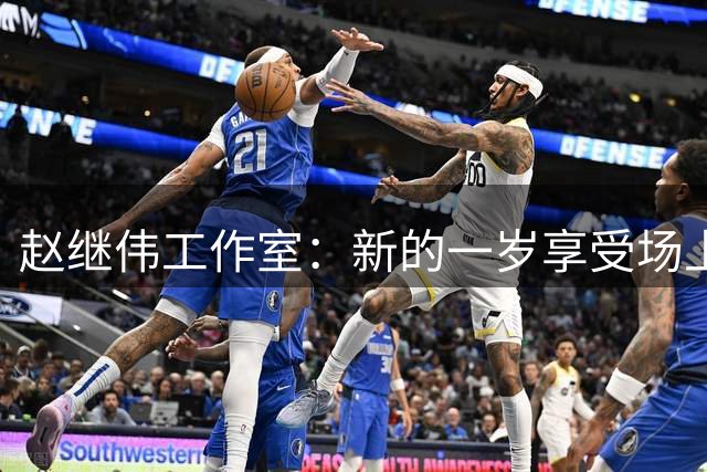 赵继伟工作室：新的一岁享受场上的每一分钟 去创造人生更多精彩