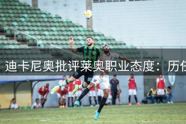迪卡尼奥批评莱奥职业态度：历任主帅都未能改变他